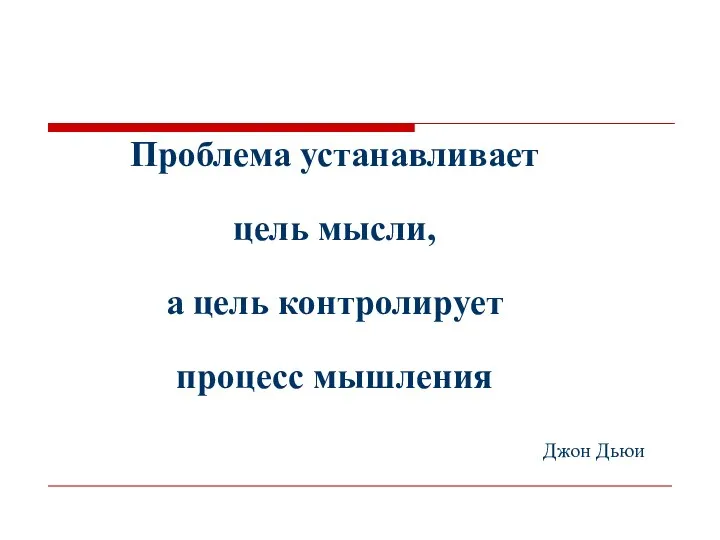 Проблема устанавливает цель мысли, а цель контролирует процесс мышления Джон Дьюи