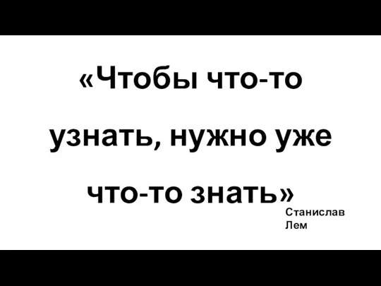 «Чтобы что-то узнать, нужно уже что-то знать» Станислав Лем