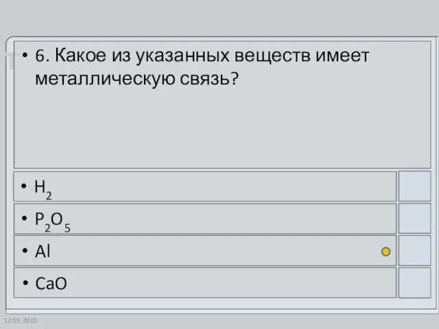 12.09.2010 6. Какое из указанных веществ имеет металлическую связь? H2 P2O5 Al CaO