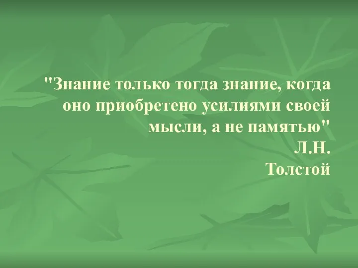 "Знание только тогда знание, когда оно приобретено усилиями своей мысли, а не памятью" Л.Н.Толстой