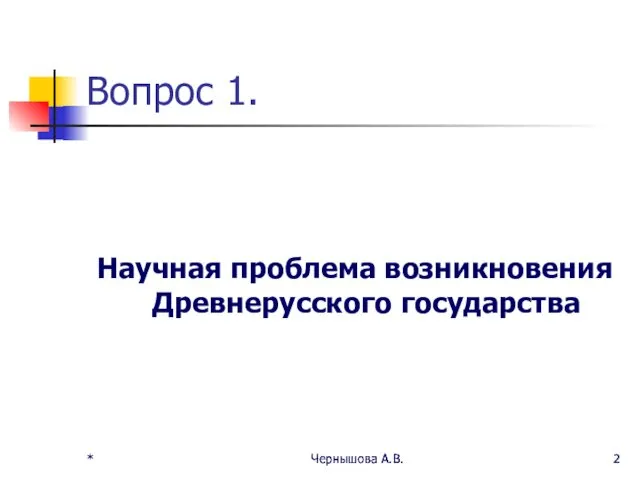 * Чернышова А.В. * Чернышова А.В. Вопрос 1. Научная проблема возникновения Древнерусского государства