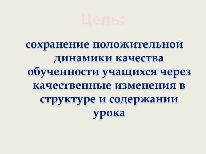 Цель: сохранение положительной динамики качества обученности учащихся через качественные изменения в структуре и содержании урока