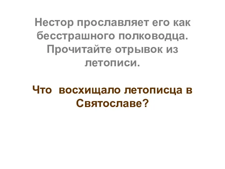 Нестор прославляет его как бесстрашного полководца. Прочитайте отрывок из летописи. Что восхищало летописца в Святославе?