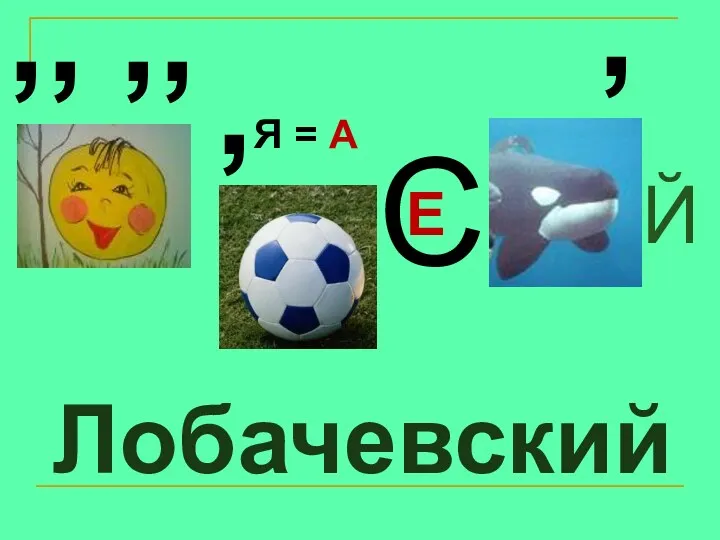 Лобачевский ,, ,, , Я = А С Е , Й