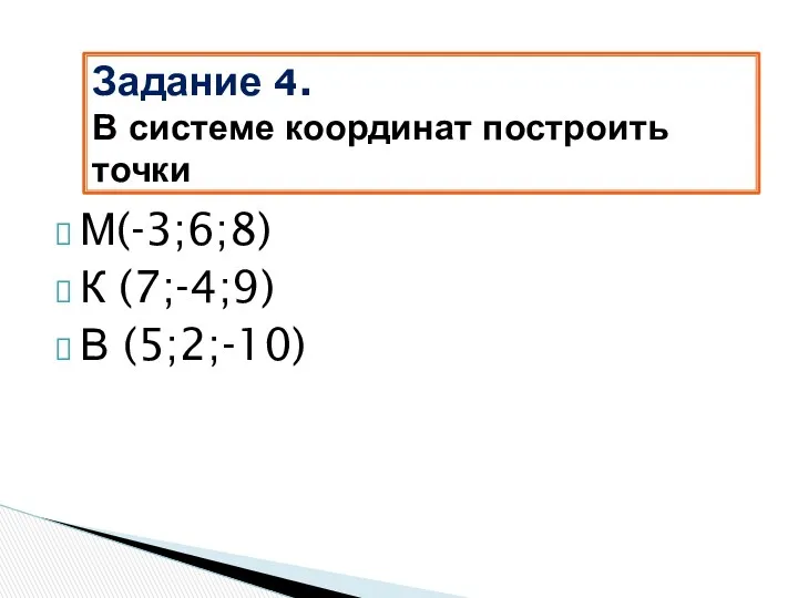 М(-3;6;8) К (7;-4;9) В (5;2;-10) Задание 4. В системе координат построить точки