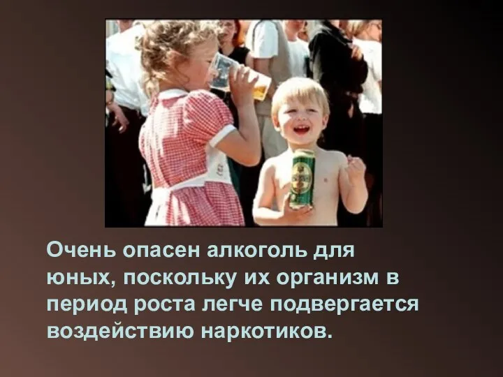 Очень опасен алкоголь для юных, поскольку их организм в период роста легче подвергается воздействию наркотиков.