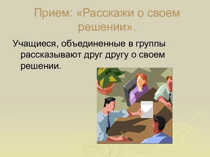 Прием: «Расскажи о своем решении». Учащиеся, объединенные в группы рассказывают друг другу о своем решении.