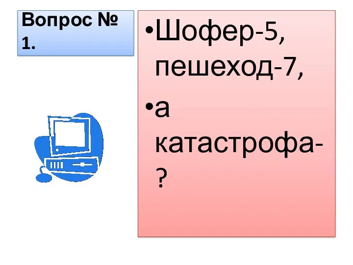 Вопрос № 1. Шофер-5, пешеход-7, а катастрофа-?