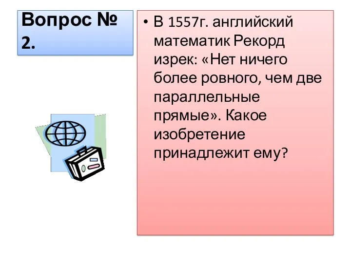 Вопрос № 2. В 1557г. английский математик Рекорд изрек: «Нет