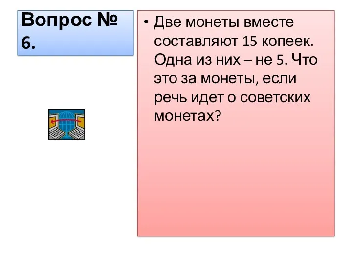 Вопрос № 6. Две монеты вместе составляют 15 копеек. Одна