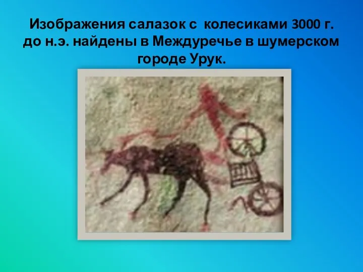 Изображения салазок с колесиками 3000 г. до н.э. найдены в Междуречье в шумерском городе Урук.