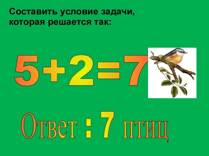 Составить условие задачи, которая решается так: 5+2=7 Ответ : 7 птиц