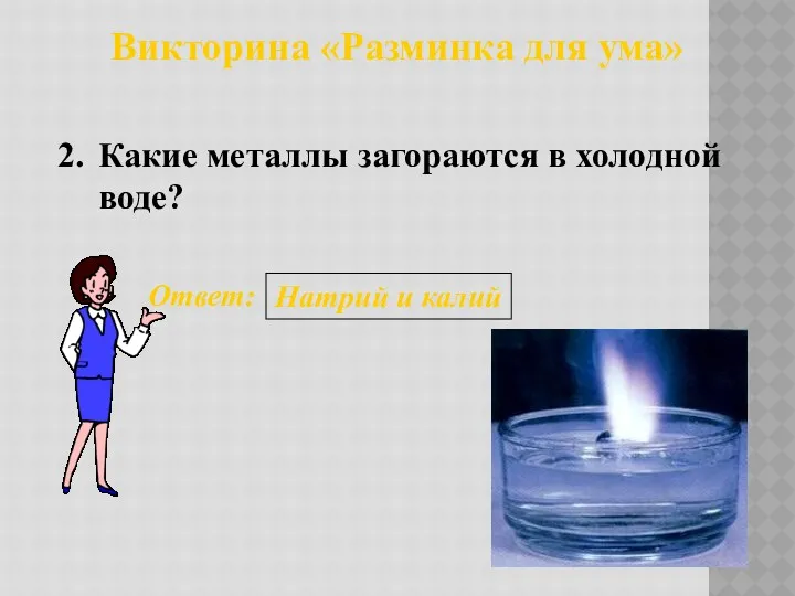 Викторина «Разминка для ума» 2. Ответ: Натрий и калий Какие металлы загораются в холодной воде?
