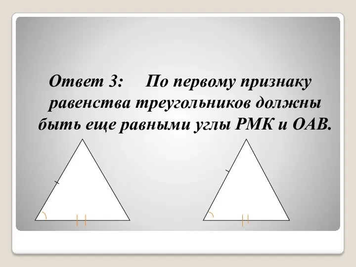 Ответ 3: По первому признаку равенства треугольников должны быть еще равными углы РМК и ОАВ.