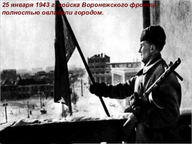 25 января 1943 г. войска Воронежского фронта полностью овладели городом.