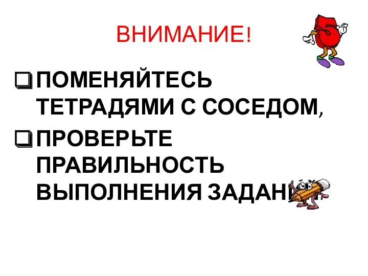 ВНИМАНИЕ! ПОМЕНЯЙТЕСЬ ТЕТРАДЯМИ С СОСЕДОМ, ПРОВЕРЬТЕ ПРАВИЛЬНОСТЬ ВЫПОЛНЕНИЯ ЗАДАНИЙ.