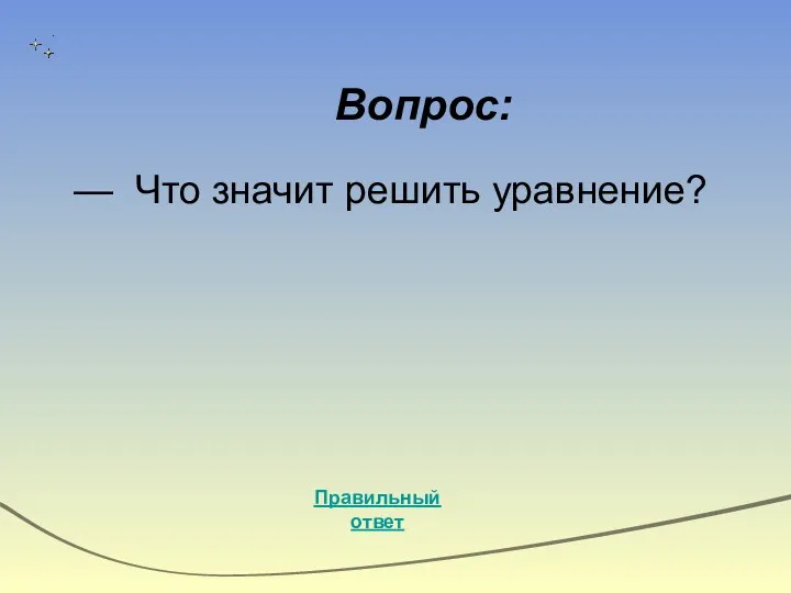 Вопрос: — Что значит решить уравнение? Правильный ответ