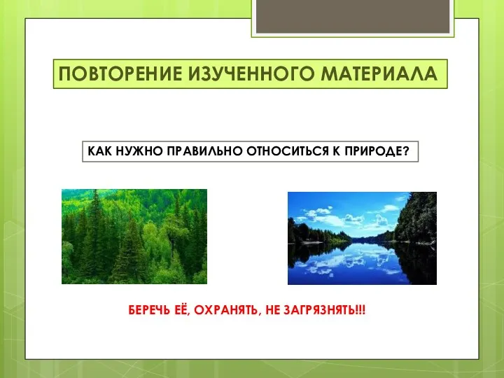 Повторение изученного материала КАК НУЖНО ПРАВИЛЬНО ОТНОСИТЬСЯ К ПРИРОДЕ? БЕРЕЧЬ ЕЁ, ОХРАНЯТЬ, НЕ ЗАГРЯЗНЯТЬ!!!