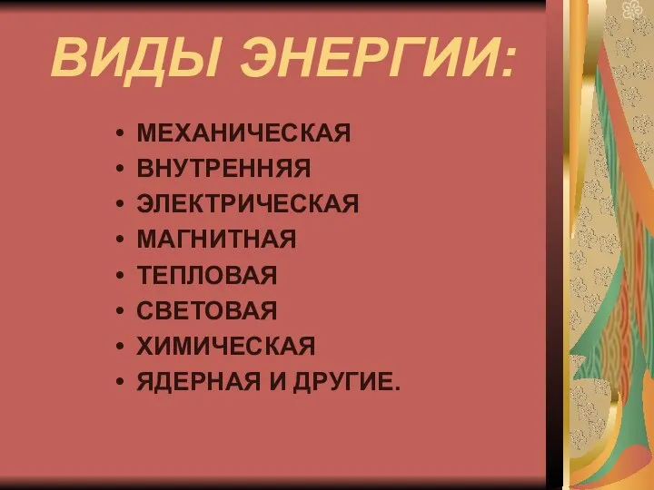 ВИДЫ ЭНЕРГИИ: МЕХАНИЧЕСКАЯ ВНУТРЕННЯЯ ЭЛЕКТРИЧЕСКАЯ МАГНИТНАЯ ТЕПЛОВАЯ СВЕТОВАЯ ХИМИЧЕСКАЯ ЯДЕРНАЯ И ДРУГИЕ.