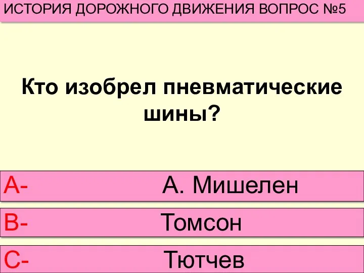 Кто изобрел пневматические шины? ИСТОРИЯ ДОРОЖНОГО ДВИЖЕНИЯ ВОПРОС №5 А- А. Мишелен В- Томсон С- Тютчев