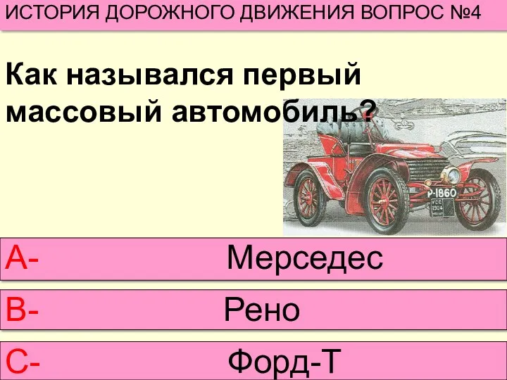 Как назывался первый массовый автомобиль? ИСТОРИЯ ДОРОЖНОГО ДВИЖЕНИЯ ВОПРОС №4 А- Мерседес В- Рено С- Форд-Т