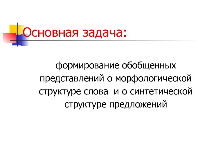 Основная задача: формирование обобщенных представлений о морфологической структуре слова и о синтетической структуре предложений