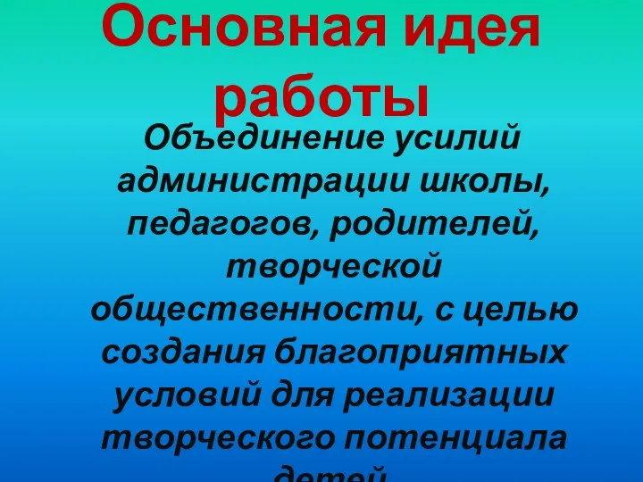 Основная идея работы Объединение усилий администрации школы, педагогов, родителей, творческой