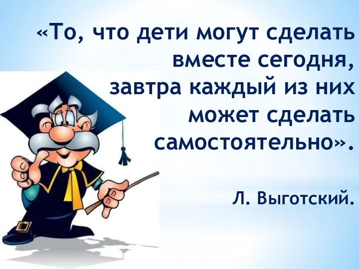 «То, что дети могут сделать вместе сегодня, завтра каждый из них может сделать самостоятельно». Л. Выготский.