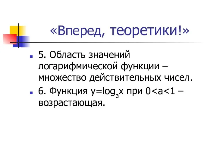 «Вперед, теоретики!» 5. Область значений логарифмической функции – множество действительных чисел. 6. Функция у=logах при 0