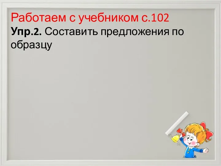 Проверить себя. Работаем с учебником с.102 Упр.2. Составить предложения по образцу