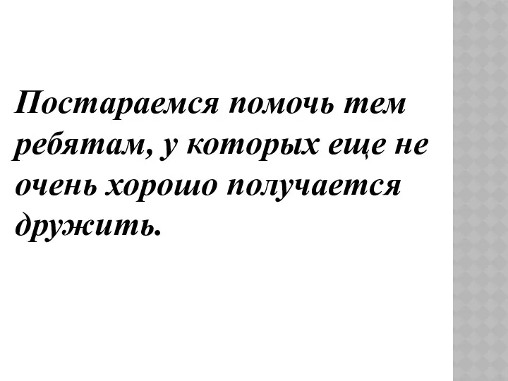 Постараемся помочь тем ребятам, у которых еще не очень хорошо получается дружить.