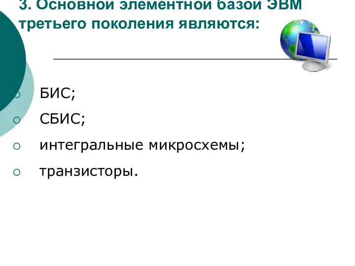 3. Основной элементной базой ЭВМ третьего поколения являются: БИС; СБИС; интегральные микросхемы; транзисторы.