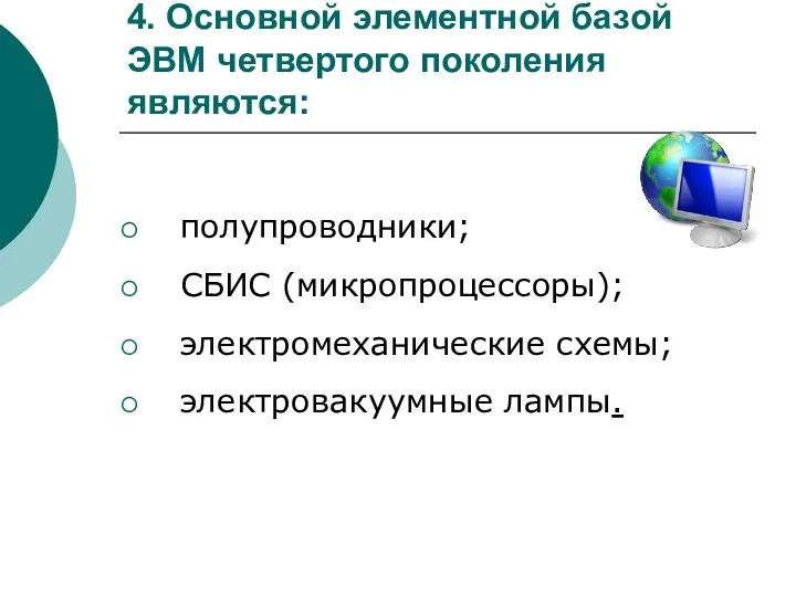 4. Основной элементной базой ЭВМ четвертого поколения являются: полупроводники; СБИС (микропроцессоры); электромеханические схемы; электровакуумные лампы.