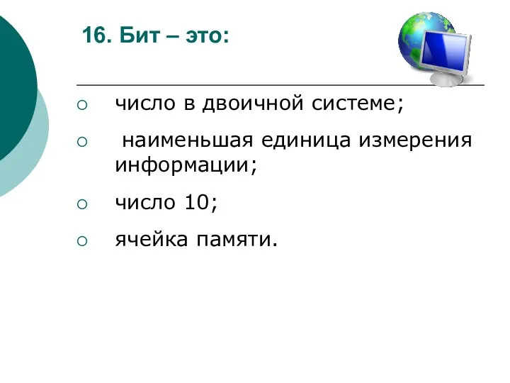 16. Бит – это: число в двоичной системе; наименьшая единица измерения информации; число 10; ячейка памяти.