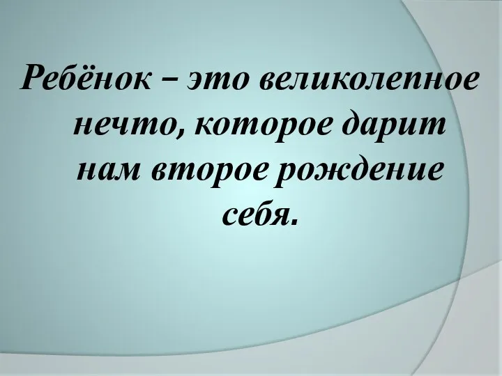 Ребёнок – это великолепное нечто, которое дарит нам второе рождение себя.