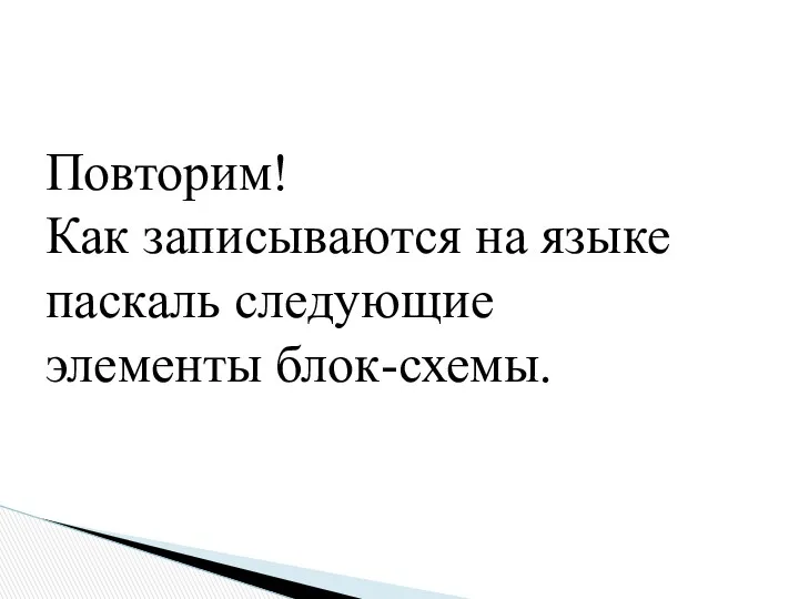 Повторим! Как записываются на языке паскаль следующие элементы блок-схемы.