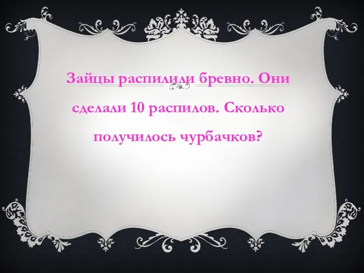 Зайцы распилили бревно. Они сделали 10 распилов. Сколько получилось чурбачков?