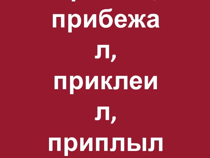 Пришел, прибежал, приклеил, приплыл.