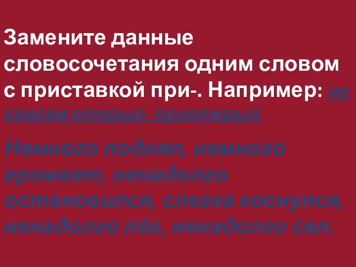 Замените данные словосочетания одним словом с приставкой при-. Например: не