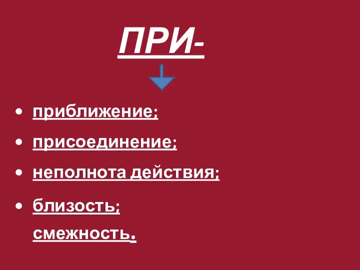 ПРИ- приближение; присоединение; неполнота действия; близость; смежность.