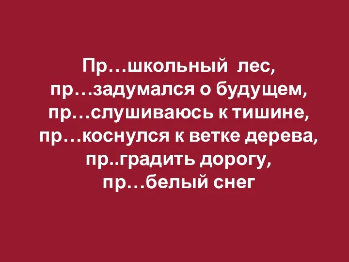 Пр…школьный лес, пр…задумался о будущем, пр…слушиваюсь к тишине, пр…коснулся к ветке дерева, пр..градить дорогу, пр…белый снег