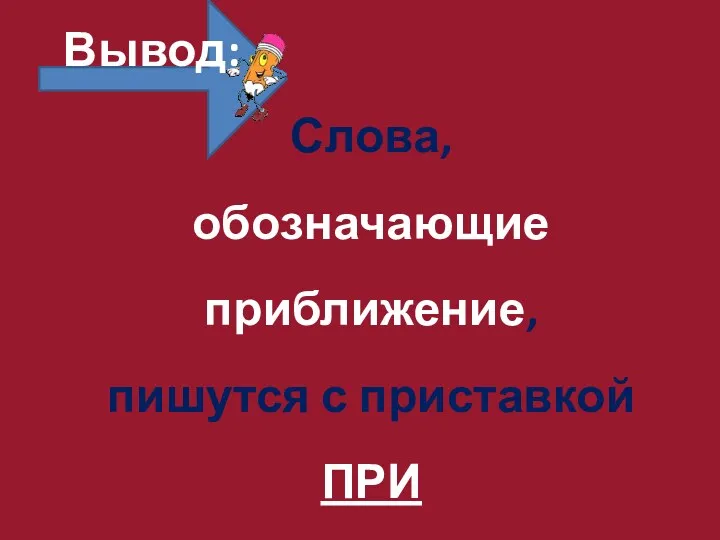 Вывод: Слова, обозначающие приближение, пишутся с приставкой ПРИ