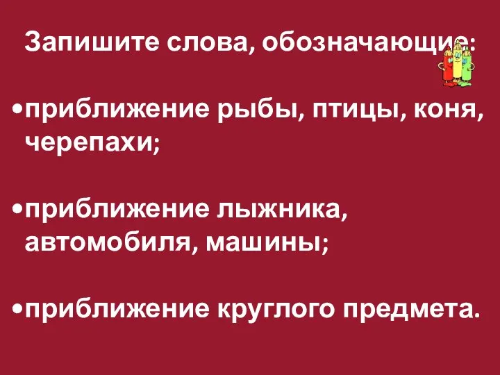 Запишите слова, обозначающие: приближение рыбы, птицы, коня, черепахи; приближение лыжника, автомобиля, машины; приближение круглого предмета.