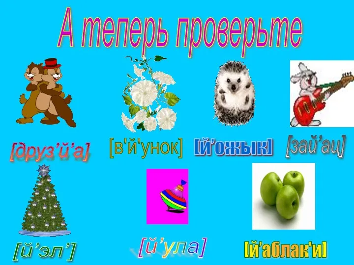 А теперь проверьте [й’эл’] [й’ожык] [й’ула] [й’аблак'и] [друз’й’а] [зай’ац] [в'й'унок]