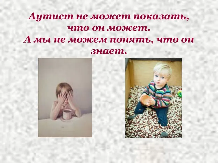 Аутист не может показать, что он может. А мы не можем понять, что он знает.