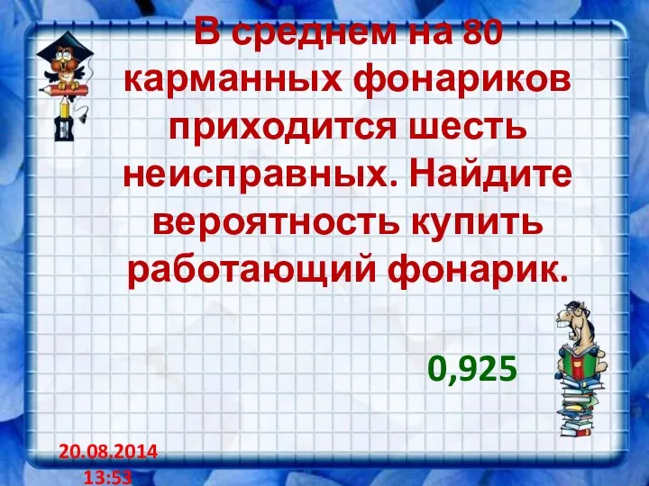 В среднем на 80 карманных фонариков приходится шесть неисправных. Найдите вероятность купить работающий фонарик. 0,925