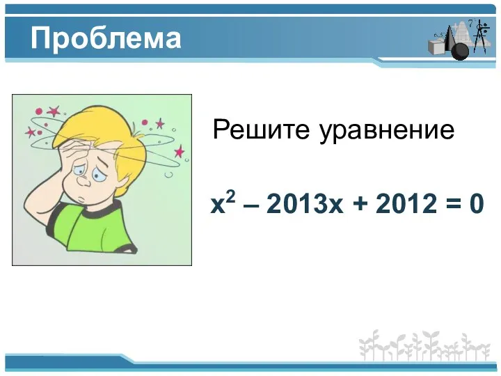 Проблема Решите уравнение х2 – 2013х + 2012 = 0