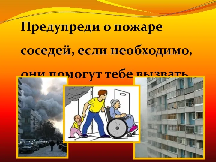 Предупреди о пожаре соседей, если необходимо, они помогут тебе вызвать пожарных.