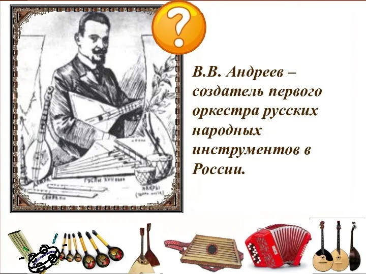 В.В. Андреев – создатель первого оркестра русских народных инструментов в России.