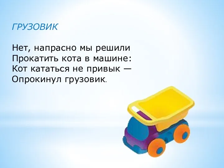 ГРУЗОВИК Нет, напрасно мы решили Прокатить кота в машине: Кот кататься не привык — Опрокинул грузовик.